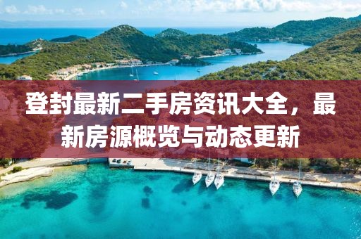 登封最新二手房資訊大全，最新房源概覽與動態(tài)更新