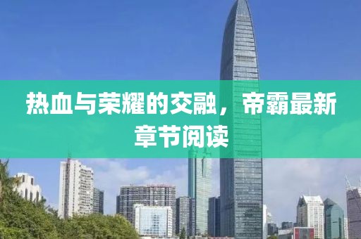 熱血與榮耀的交融，帝霸最新章節(jié)閱讀
