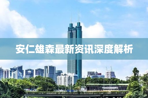 安仁雄森最新資訊深度解析