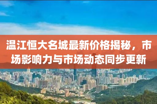 溫江恒大名城最新價格揭秘，市場影響力與市場動態(tài)同步更新