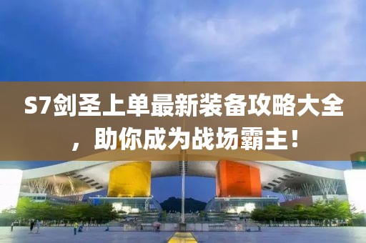 S7劍圣上單最新裝備攻略大全，助你成為戰(zhàn)場(chǎng)霸主！