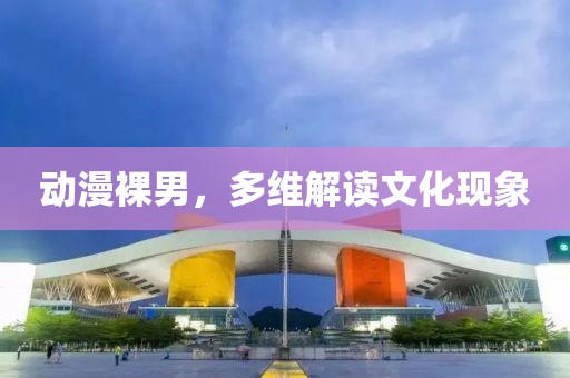 動(dòng)漫裸男，多維解讀文化現(xiàn)象