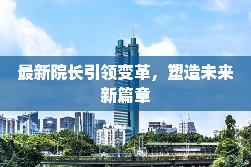 最新院長引領變革，塑造未來新篇章