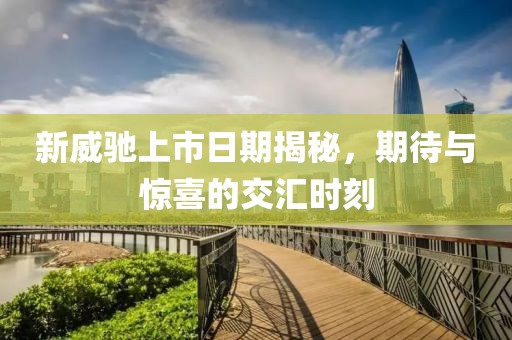 新威馳上市日期揭秘，期待與驚喜的交匯時刻