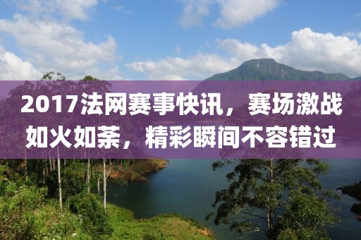 2017法網(wǎng)賽事快訊，賽場(chǎng)激戰(zhàn)如火如荼，精彩瞬間不容錯(cuò)過