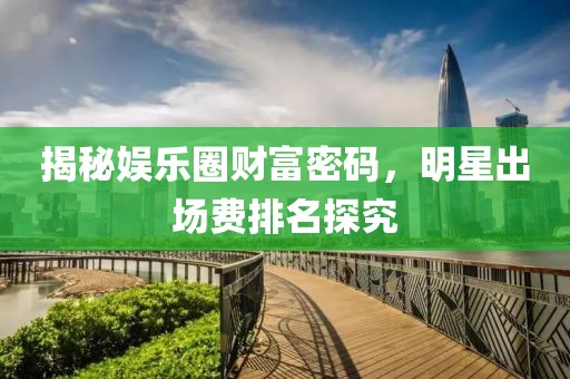 揭秘娛樂圈財(cái)富密碼，明星出場(chǎng)費(fèi)排名探究