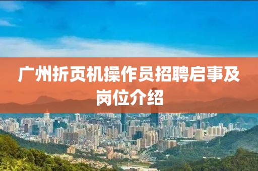 廣州折頁(yè)機(jī)操作員招聘啟事及崗位介紹