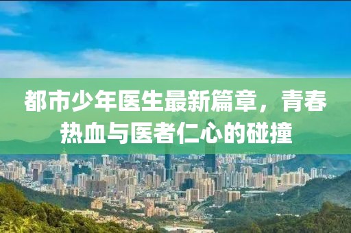 都市少年醫(yī)生最新篇章，青春熱血與醫(yī)者仁心的碰撞