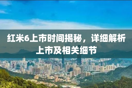 紅米6上市時間揭秘，詳細解析上市及相關(guān)細節(jié)