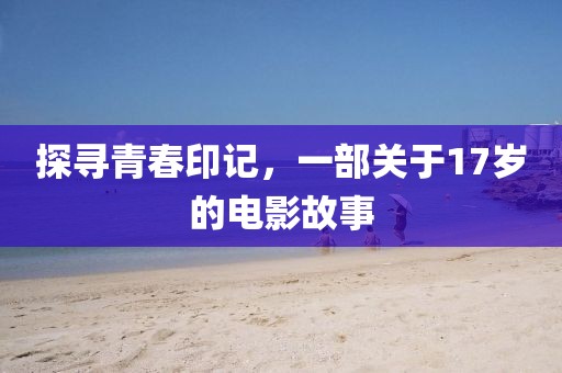 探尋青春印記，一部關于17歲的電影故事