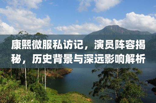 康熙微服私訪記，演員陣容揭秘，歷史背景與深遠(yuǎn)影響解析