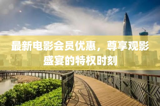 最新電影會員優(yōu)惠，尊享觀影盛宴的特權(quán)時刻