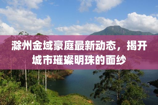 滁州金域豪庭最新動態(tài)，揭開城市璀璨明珠的面紗