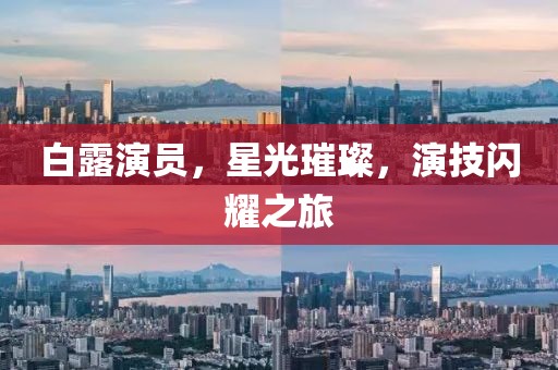 白露演員，星光璀璨，演技閃耀之旅