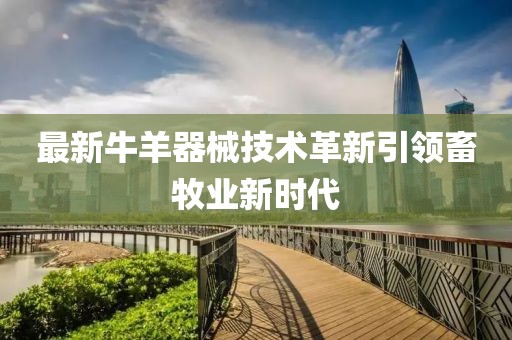 最新牛羊器械技術(shù)革新引領(lǐng)畜牧業(yè)新時代