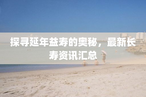 探尋延年益壽的奧秘，最新長(zhǎng)壽資訊匯總
