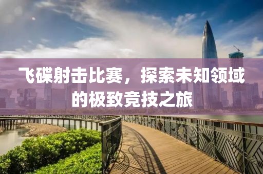 飛碟射擊比賽，探索未知領(lǐng)域的極致競(jìng)技之旅