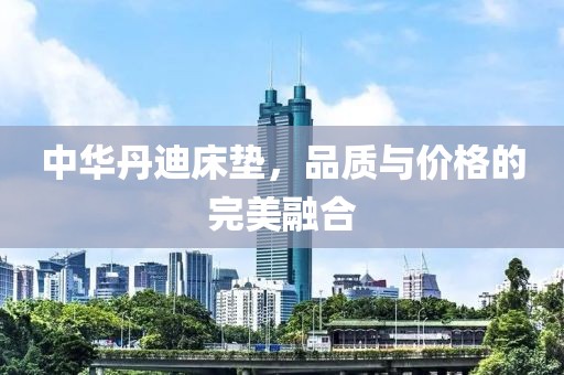 中華丹迪床墊，品質(zhì)與價格的完美融合