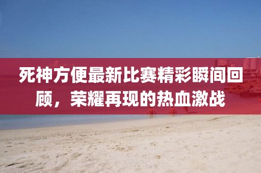 死神方便最新比賽精彩瞬間回顧，榮耀再現(xiàn)的熱血激戰(zhàn)