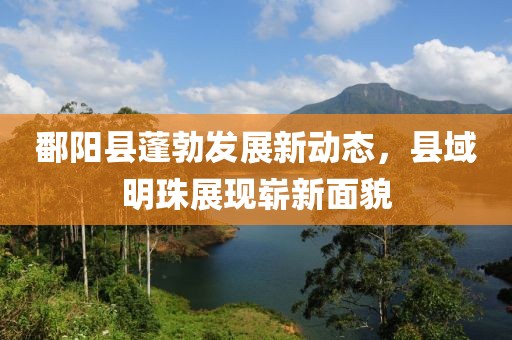 鄱陽(yáng)縣蓬勃發(fā)展新動(dòng)態(tài)，縣域明珠展現(xiàn)嶄新面貌