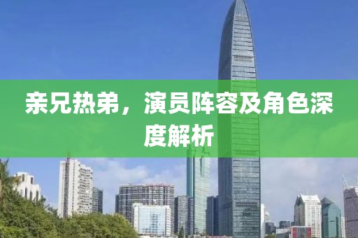 親兄熱弟，演員陣容及角色深度解析