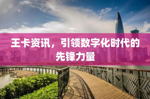 王卡資訊，引領(lǐng)數(shù)字化時(shí)代的先鋒力量