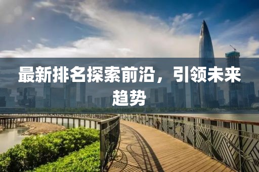 最新排名探索前沿，引領(lǐng)未來趨勢