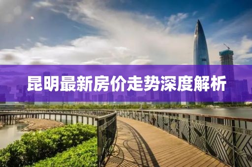 昆明最新房價(jià)走勢深度解析