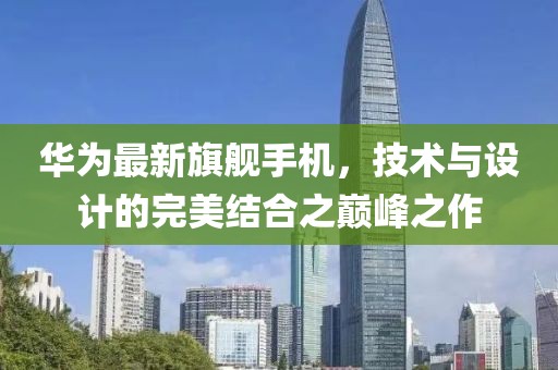 華為最新旗艦手機，技術與設計的完美結合之巔峰之作