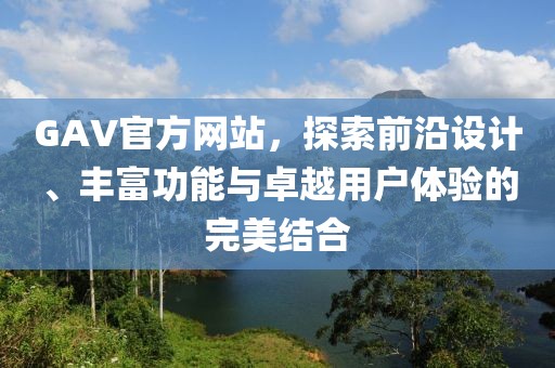 GAV官方網(wǎng)站，探索前沿設計、豐富功能與卓越用戶體驗的完美結合