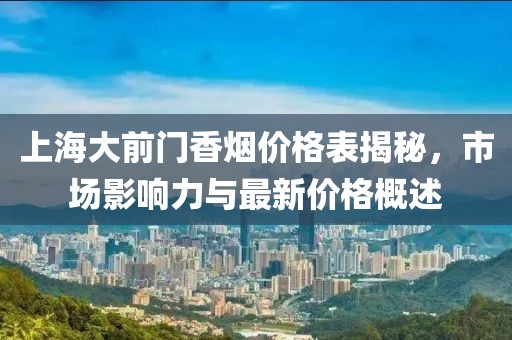 上海大前門香煙價格表揭秘，市場影響力與最新價格概述