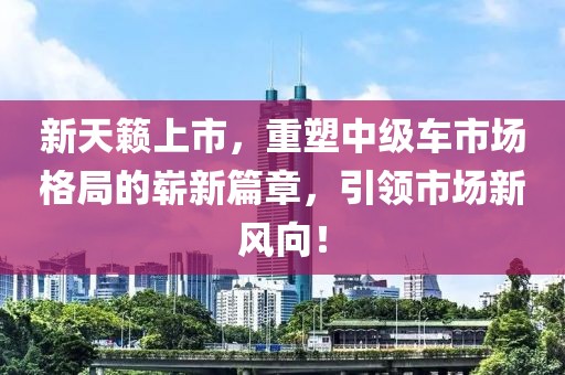 新天籟上市，重塑中級車市場格局的嶄新篇章，引領市場新風向！