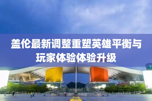 蓋倫最新調整重塑英雄平衡與玩家體驗體驗升級