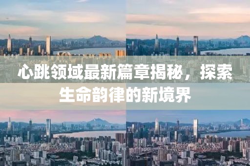 心跳領(lǐng)域最新篇章揭秘，探索生命韻律的新境界