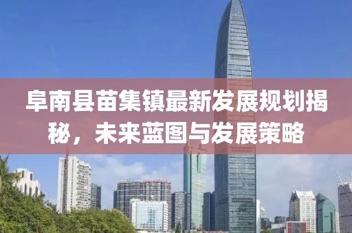 阜南縣苗集鎮(zhèn)最新發(fā)展規(guī)劃揭秘，未來藍(lán)圖與發(fā)展策略