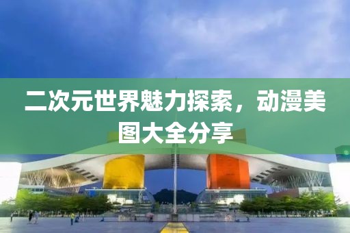 二次元世界魅力探索，動漫美圖大全分享