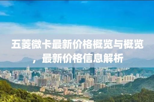 五菱微卡最新價格概覽與概覽，最新價格信息解析