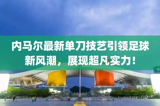 內(nèi)馬爾最新單刀技藝引領足球新風潮，展現(xiàn)超凡實力！