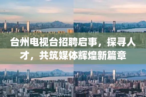 臺(tái)州電視臺(tái)招聘啟事，探尋人才，共筑媒體輝煌新篇章