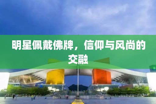 明星佩戴佛牌，信仰與風(fēng)尚的交融