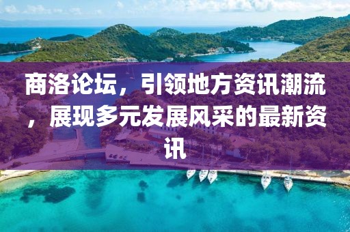 商洛論壇，引領(lǐng)地方資訊潮流，展現(xiàn)多元發(fā)展風(fēng)采的最新資訊