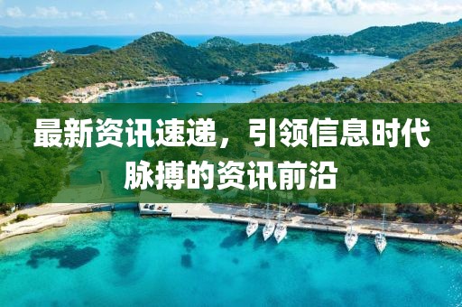 最新資訊速遞，引領(lǐng)信息時(shí)代脈搏的資訊前沿