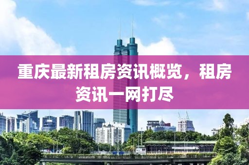 重慶最新租房資訊概覽，租房資訊一網(wǎng)打盡