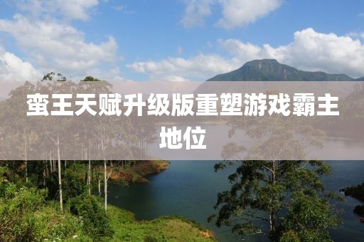 蠻王天賦升級版重塑游戲霸主地位