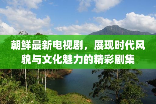 朝鮮最新電視劇，展現(xiàn)時(shí)代風(fēng)貌與文化魅力的精彩劇集