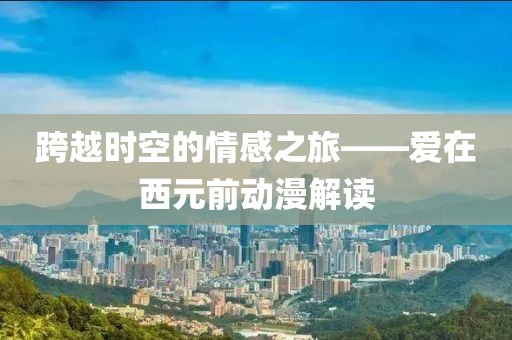 跨越時空的情感之旅——愛在西元前動漫解讀