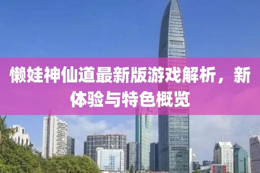 懶娃神仙道最新版游戲解析，新體驗與特色概覽