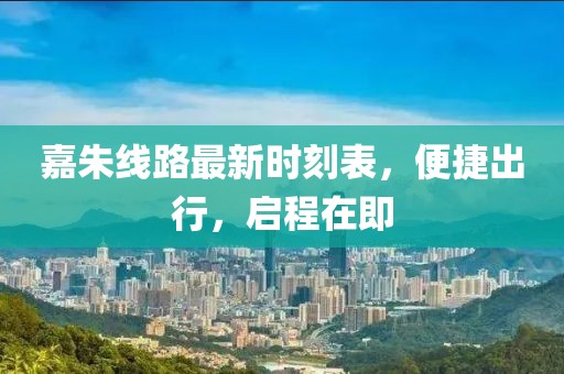 嘉朱線路最新時刻表，便捷出行，啟程在即