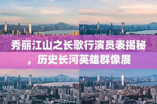秀麗江山之長歌行演員表揭秘，歷史長河英雄群像展