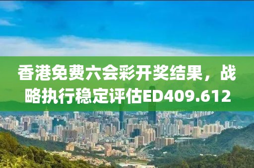 香港免費(fèi)六會(huì)彩開(kāi)獎(jiǎng)結(jié)果，戰(zhàn)略執(zhí)行穩(wěn)定評(píng)估ED409.612